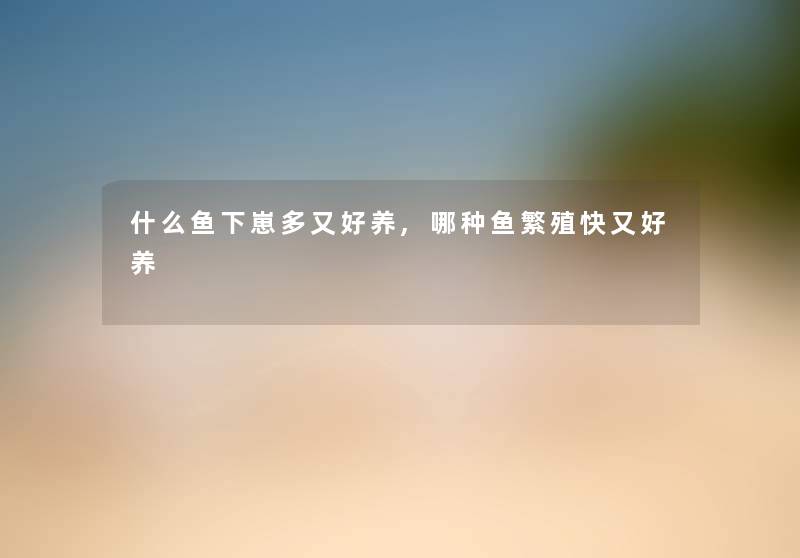 什么鱼下崽多又好养,哪种鱼繁殖快又好养 什么鱼下崽多又好养,哪种鱼繁殖快又好养