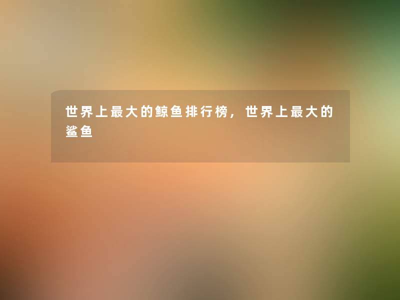 世界上大的鲸鱼整理榜,世界上大的鲨鱼