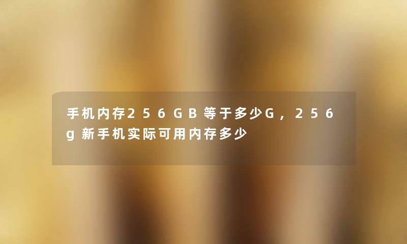 手机内存256GB等于多少G,256g新手机实际可用内存多少 手机内存256GB等于多少G,256g新手机实际可用内存多少