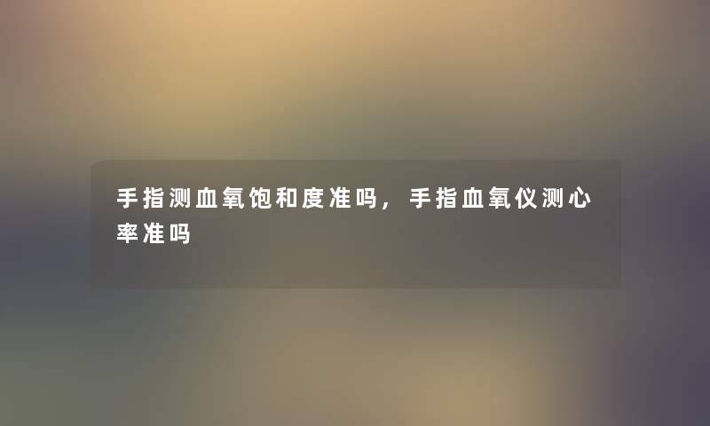 手指测血氧饱和度准吗,手指血氧仪测心率准吗