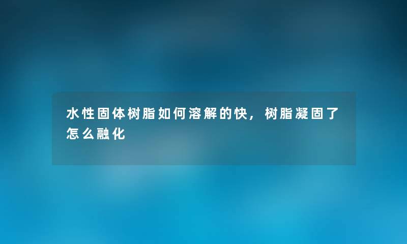水性固体树脂如何溶解的快,树脂凝固了怎么融化 水性固体树脂如何溶解的快,树脂凝固了怎么融化