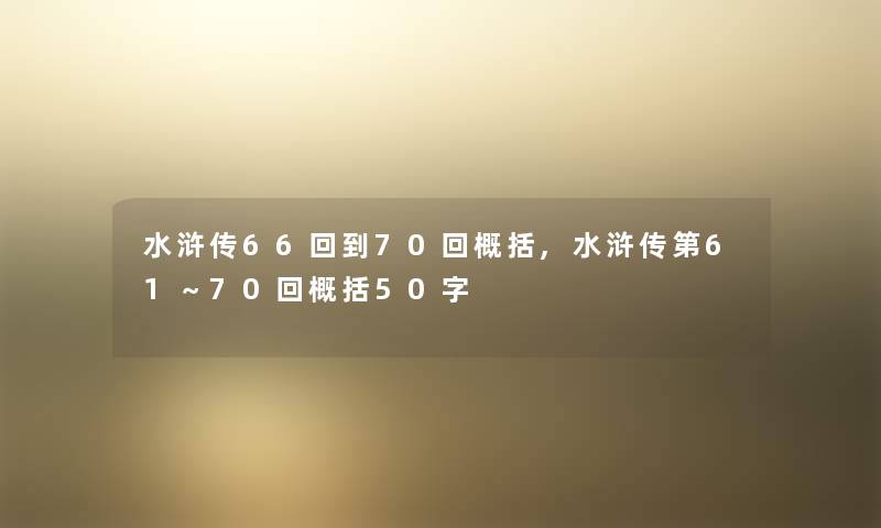 水浒传66回到70回概括,水浒传第61~70回概括50字 水浒传66回到70回概括,水浒传第61~70回概括50字
