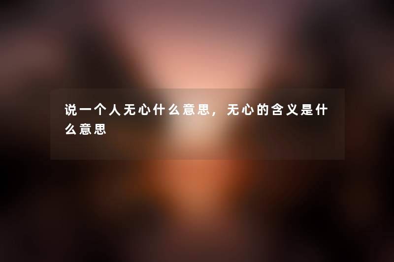 说一个人无心什么意思,无心的含义是什么意思 说一个人无心什么意思,无心的含义是什么意思