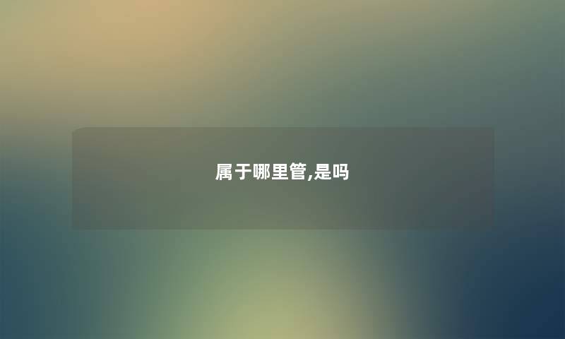 属于哪里管,是吗 属于哪里管,是吗
