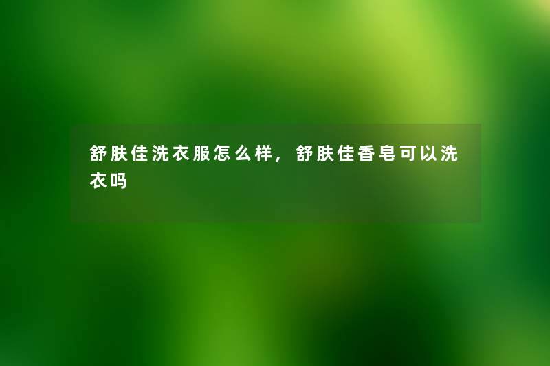 舒肤佳洗衣服怎么样,舒肤佳香皂可以洗衣吗 舒肤佳洗衣服怎么样,舒肤佳香皂可以洗衣吗