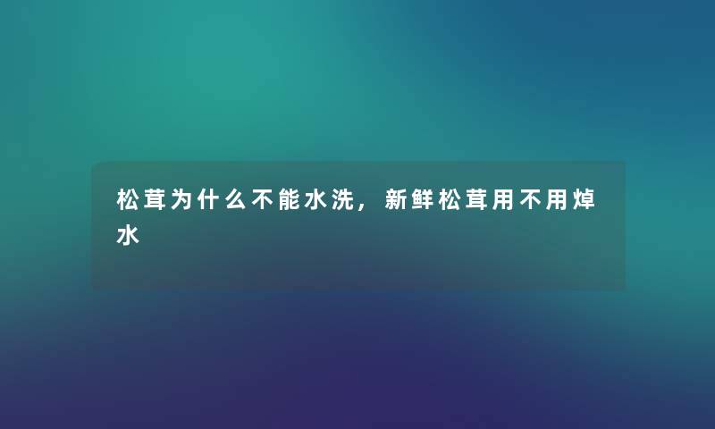 松茸为什么不能水洗,新鲜松茸用不用焯水