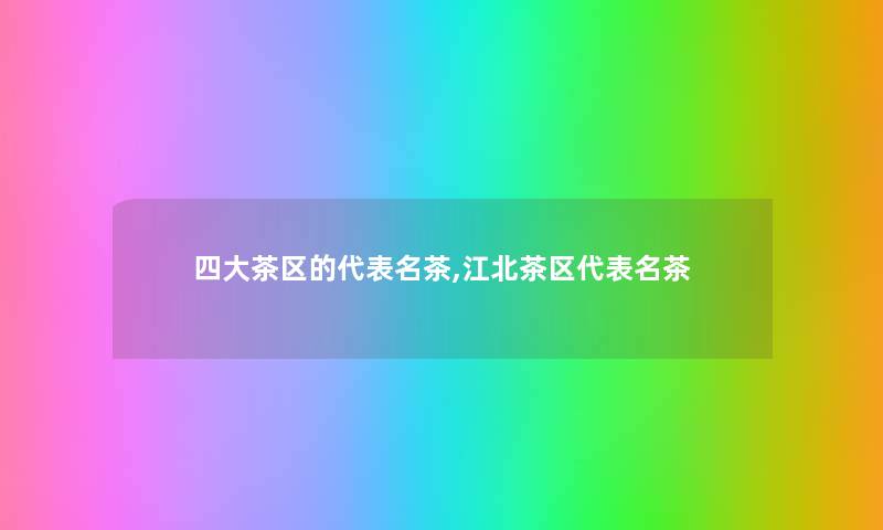 四大茶区的代表名茶,江北茶区代表名茶 四大茶区的代表名茶,江北茶区代表名茶
