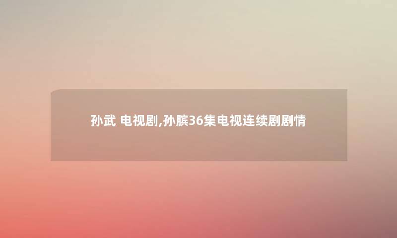 孙武 电视剧,孙膑36集电视连续剧剧情 孙武 电视剧,孙膑36集电视连续剧剧情