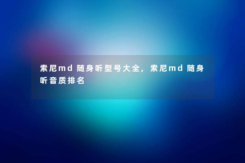 索尼md随身听型号大全,索尼md随身听音质推荐