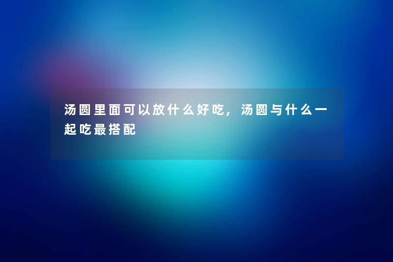 汤圆里面可以放什么好吃,汤圆与什么一起吃搭配 汤圆里面可以放什么好吃,汤圆与什么一起吃搭配
