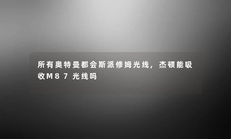 所有奥特曼都会斯派修姆光线,杰顿能吸收M87光线吗 所有奥特曼都会斯派修姆光线,杰顿能吸收M87光线吗