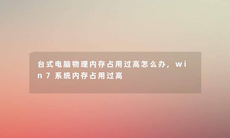 台式电脑物理内存占用过高怎么办,win7系统内存占用过高 台式电脑物理内存占用过高怎么办,win7系统内存占用过高