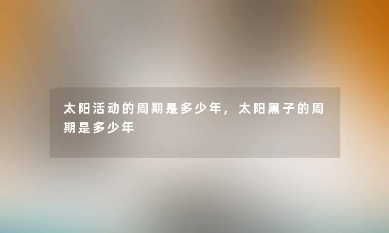 太阳活动的周期是多少年,太阳黑子的周期是多少年 太阳活动的周期是多少年,太阳黑子的周期是多少年