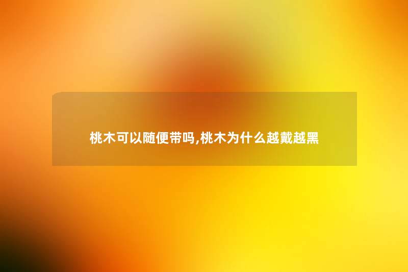 桃木可以随便带吗,桃木为什么越戴越黑