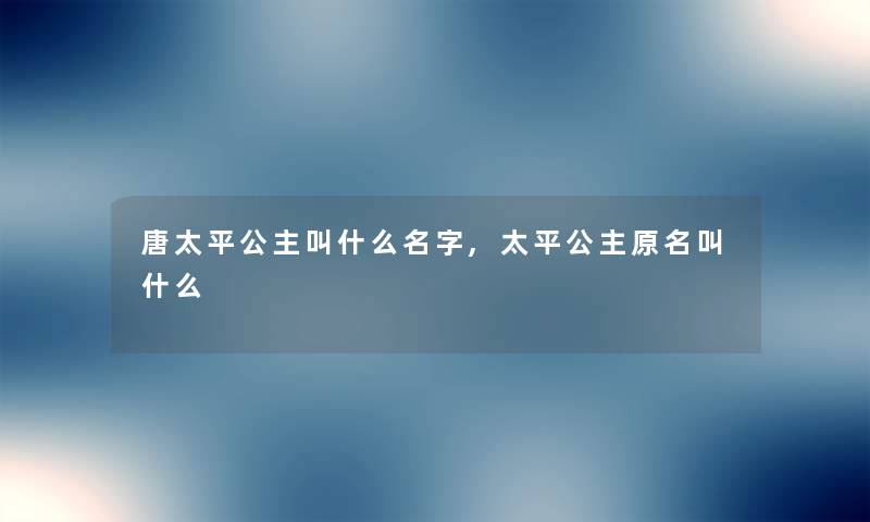唐太平公主叫什么名字,太平公主原名叫什么