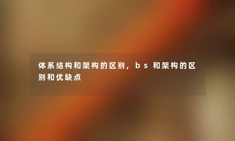 体系结构和架构的区别,bs和架构的区别和优缺点