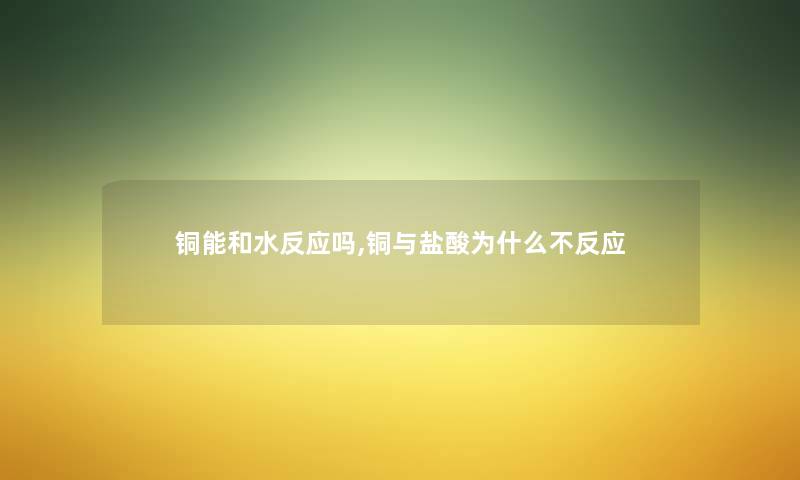 铜能和水反应吗,铜与盐酸为什么不反应 铜能和水反应吗,铜与盐酸为什么不反应