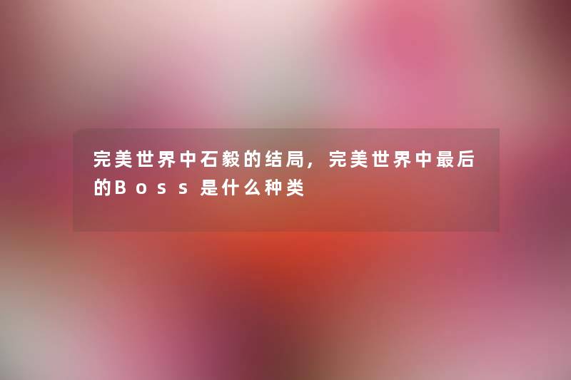 完美世界中石毅的结局,完美世界中这里要说的Boss是什么种类