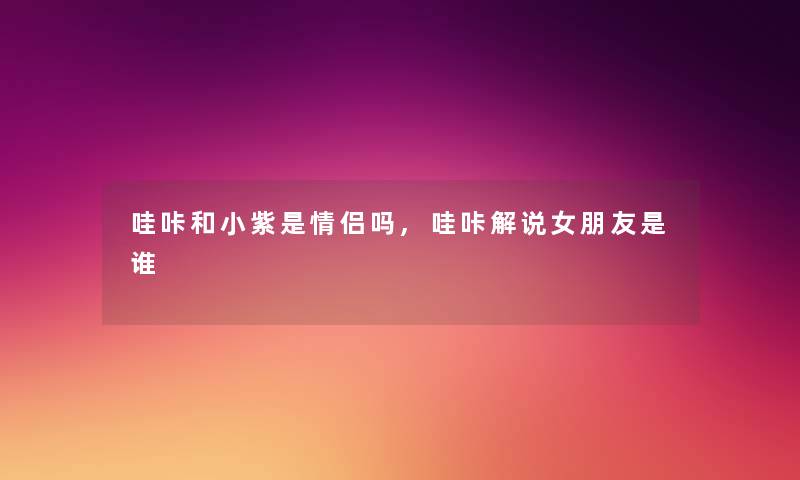 哇咔和小紫是情侣吗,哇咔解说女朋友是谁