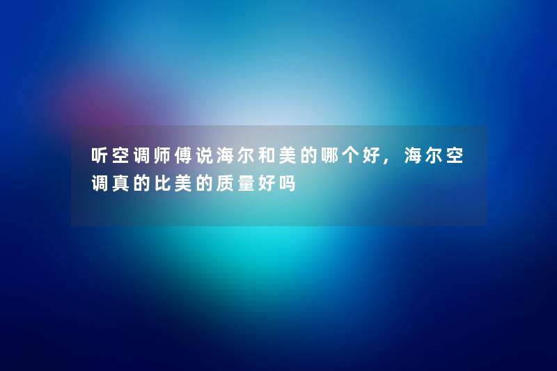 听空调师傅说海尔和美的哪个好,海尔空调真的比美的质量好吗 听空调师傅说海尔和美的哪个好,海尔空调真的比美的质量好吗
