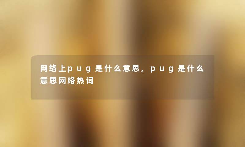 网络上pug是什么意思,pug是什么意思网络热词