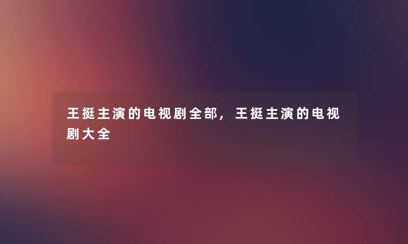 王挺主演的电视剧整理的,王挺主演的电视剧大全