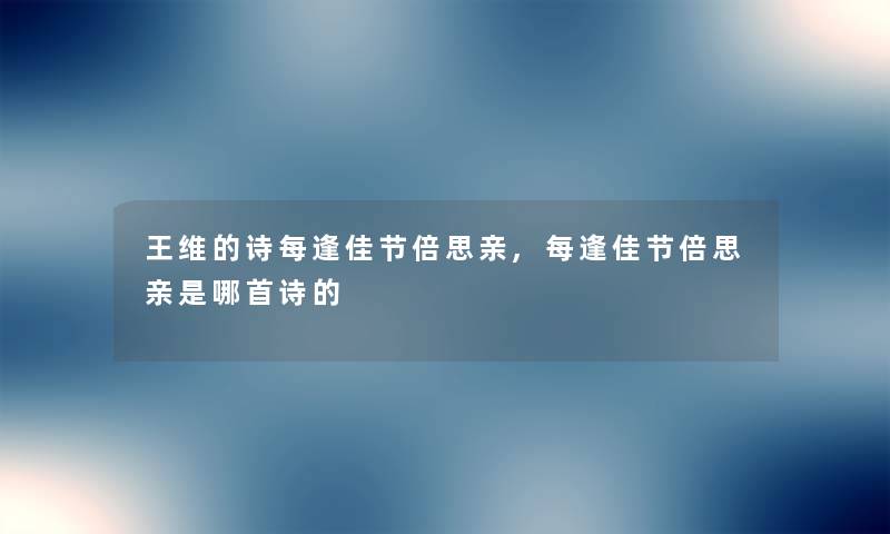 王维的诗每逢佳节倍思亲,每逢佳节倍思亲是哪首诗的