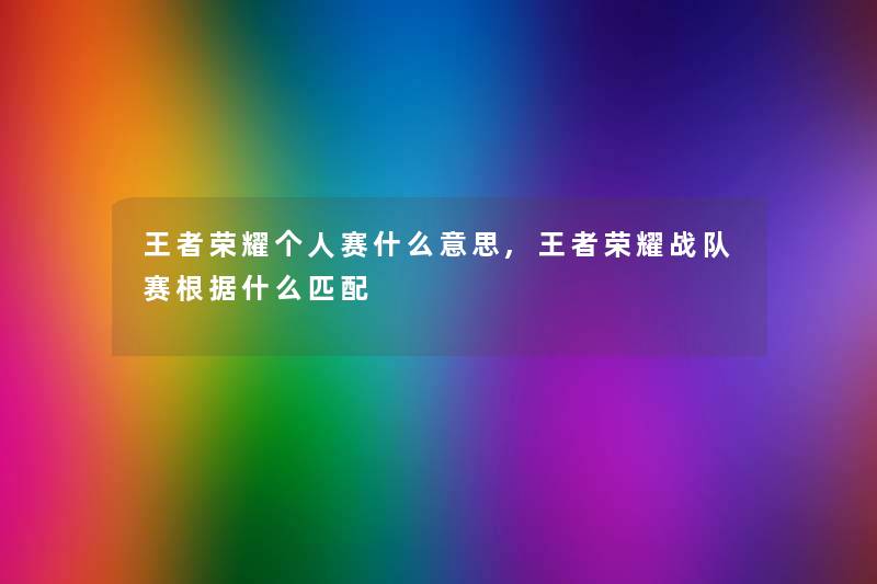 王者荣耀个人赛什么意思,王者荣耀战队赛根据什么匹配