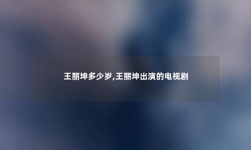 王丽坤多少岁,王丽坤出演的电视剧