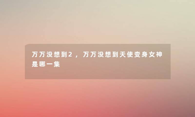 万万没想到2,万万没想到天使变身女神是哪一集
