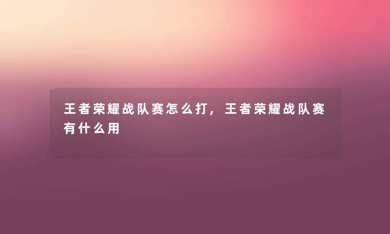 王者荣耀战队赛怎么打,王者荣耀战队赛有什么用