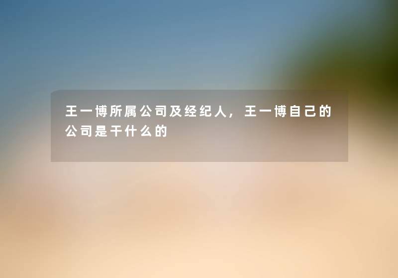 王一博所属公司及经纪人,王一博自己的公司是干什么的