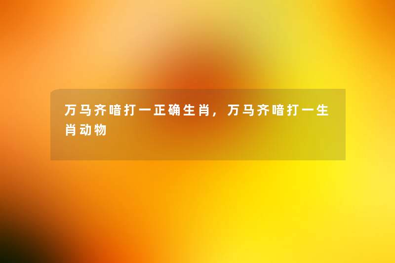 万马齐喑打一正确生肖,万马齐喑打一生肖动物