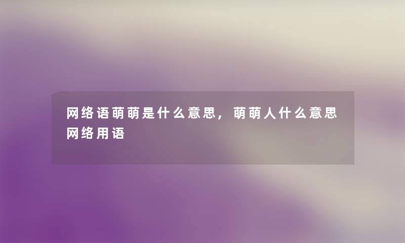 网络语萌萌是什么意思,萌萌人什么意思网络用语