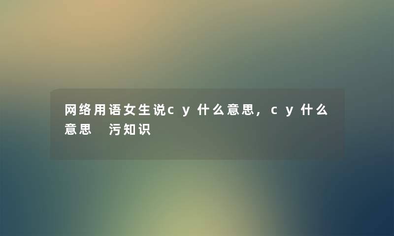 网络用语女生说cy什么意思,cy什么意思 污知识