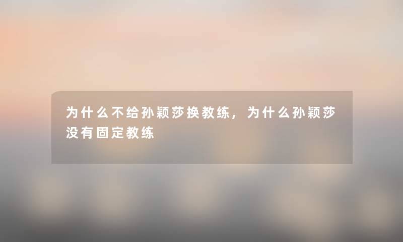 为什么不给孙颖莎换教练,为什么孙颖莎没有固定教练