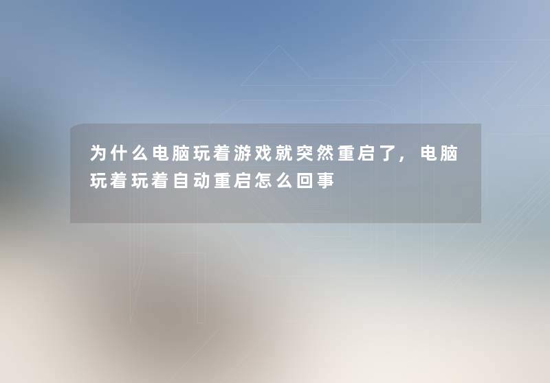 为什么电脑玩着游戏就突然重启了,电脑玩着玩着自动重启怎么回事