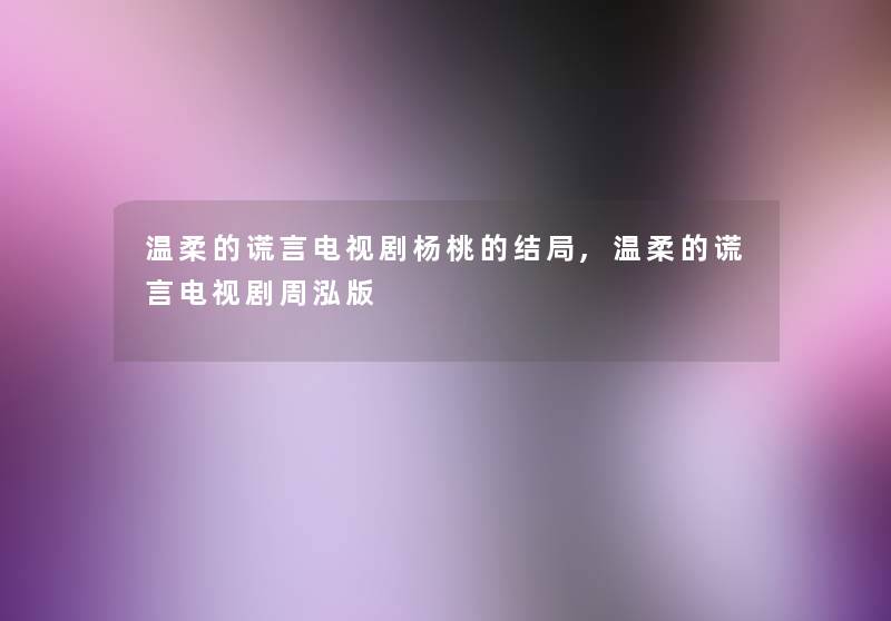 温柔的谎言电视剧杨桃的结局,温柔的谎言电视剧周泓版