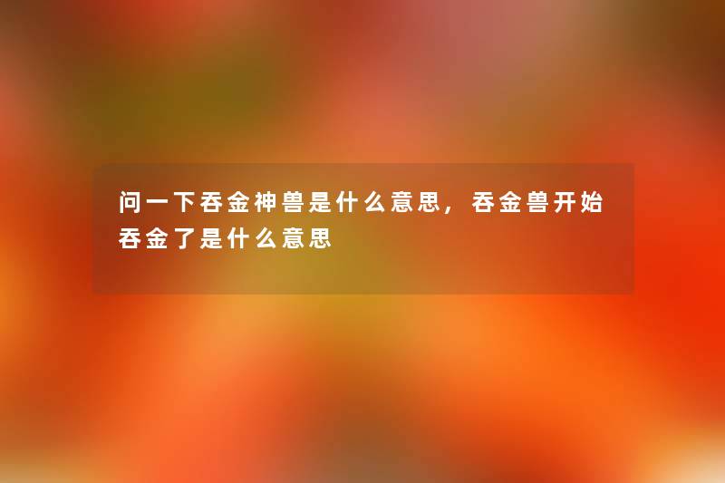 问一下吞金神兽是什么意思,吞金兽开始吞金了是什么意思