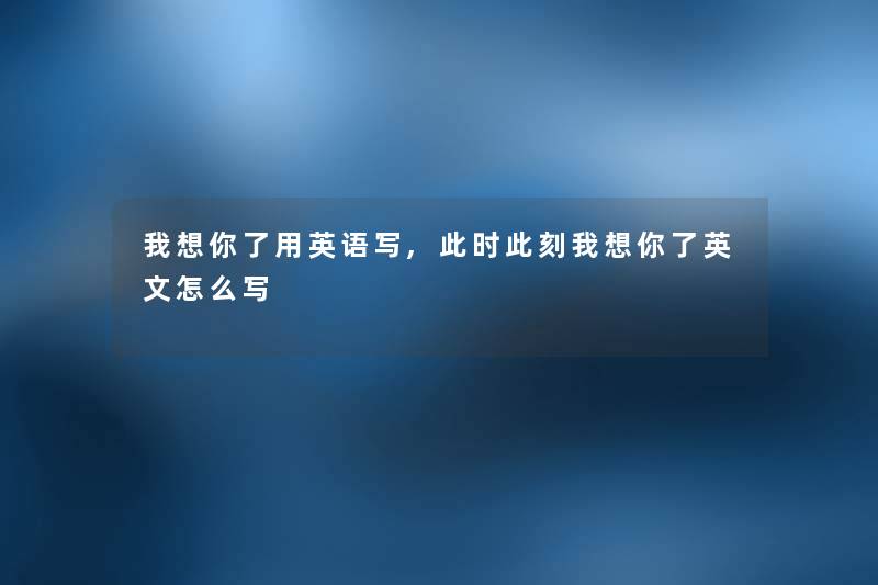 我想你了用英语写,此时此刻我想你了英文怎么写