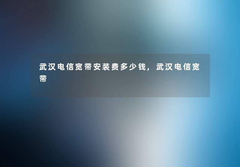 武汉电信宽带安装费多少钱,武汉电信宽带