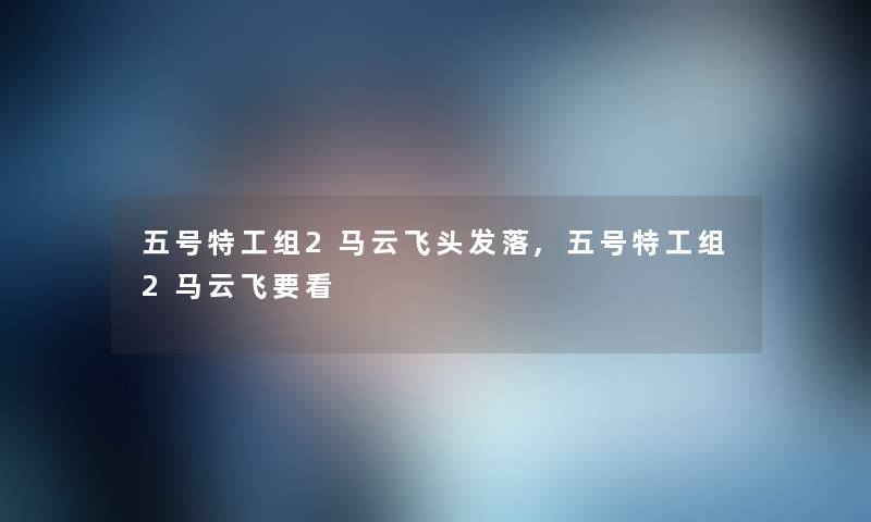 五号特工组2马云飞头发落,五号特工组2马云飞要看