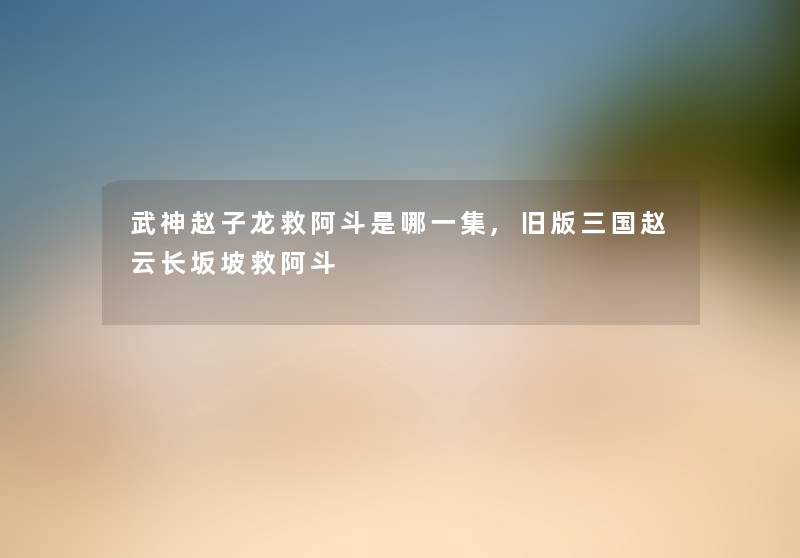 武神赵子龙救阿斗是哪一集,旧版三国赵云长坂坡救阿斗