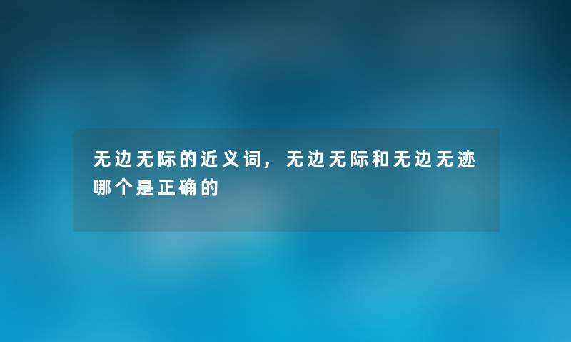 无边无际的近义词,无边无际和无边无迹哪个是正确的