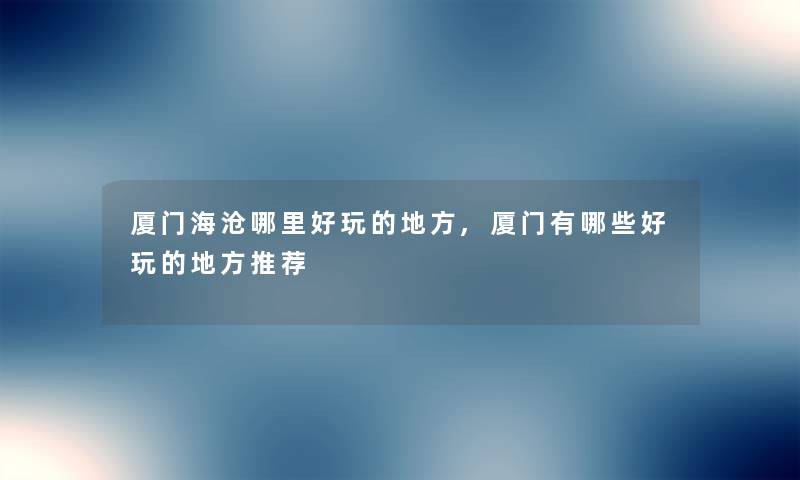 厦门海沧哪里好玩的地方,厦门有哪些好玩的地方推荐