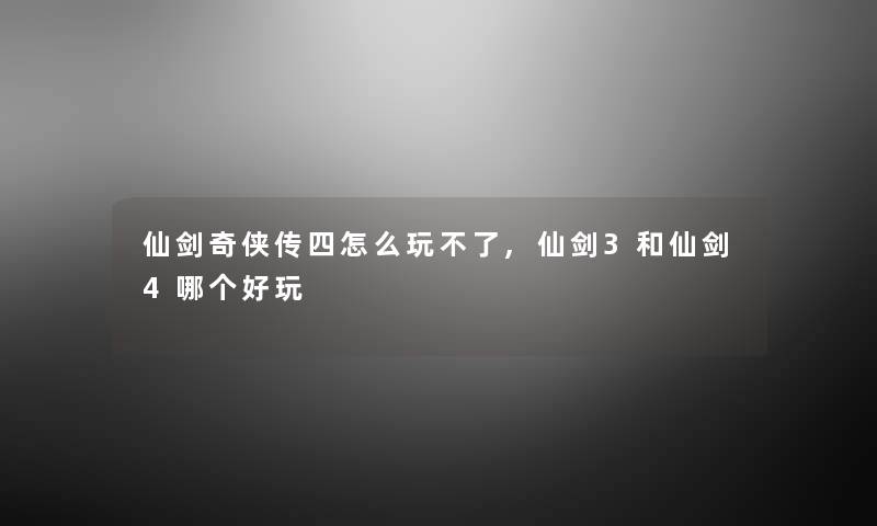 仙剑奇侠传四怎么玩不了,仙剑3和仙剑4哪个好玩