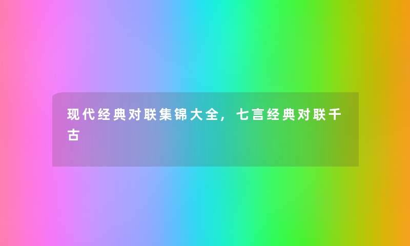 现代经典对联集锦大全,七言经典对联千古 现代经典对联集锦大全,七言经典对联千古