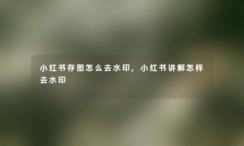 小红书存图怎么去水印,小红书讲解怎样去水印 小红书存图怎么去水印,小红书讲解怎样去水印