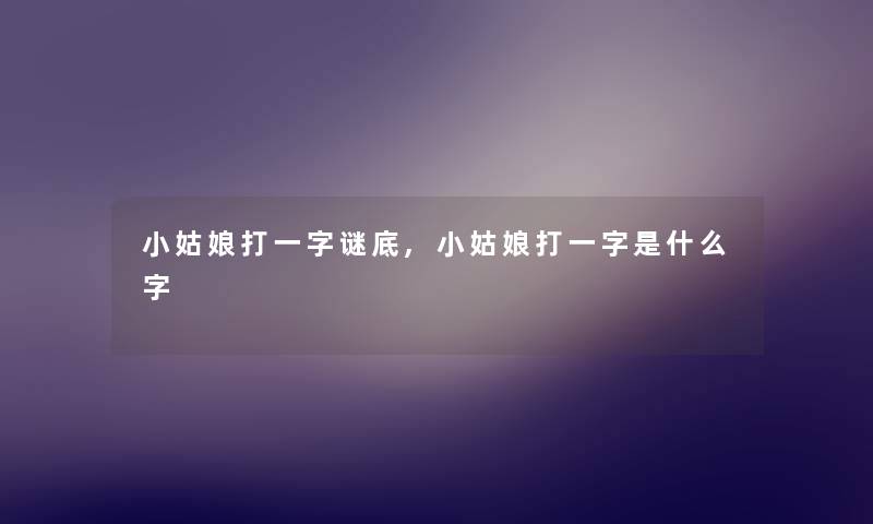 小姑娘打一字谜底,小姑娘打一字是什么字 小姑娘打一字谜底,小姑娘打一字是什么字