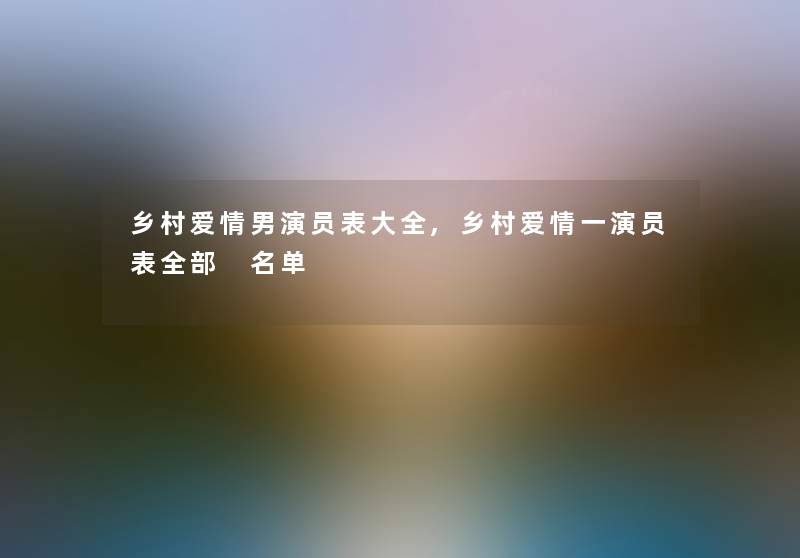 乡村爱情男演员表大全,乡村爱情一演员表整理的 名单 乡村爱情男演员表大全,乡村爱情一演员表整理的 名单